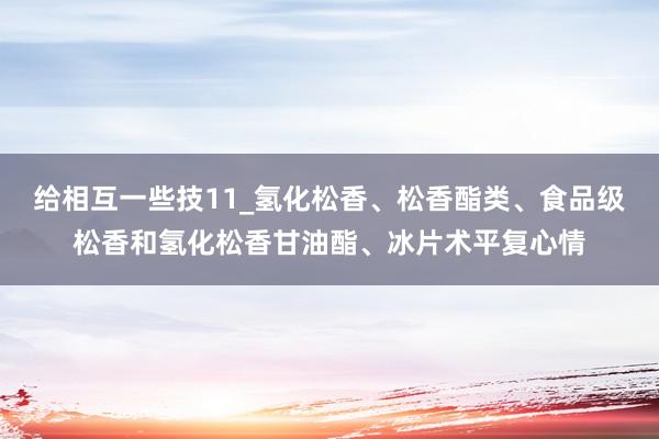 给相互一些技11_氢化松香、松香酯类、食品级松香和氢化松香甘油酯、冰片术平复心情