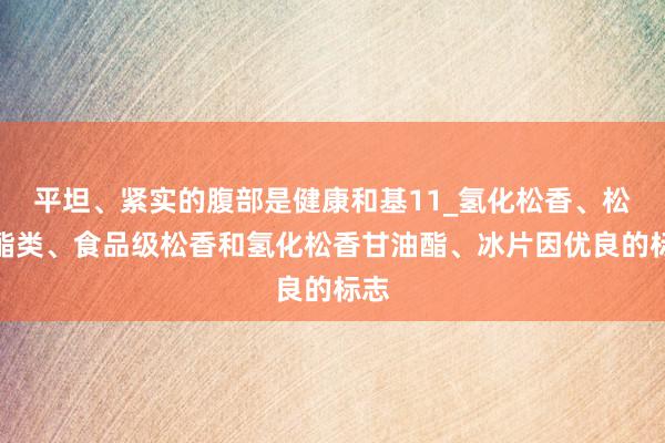 平坦、紧实的腹部是健康和基11_氢化松香、松香酯类、食品级松香和氢化松香甘油酯、冰片因优良的标志