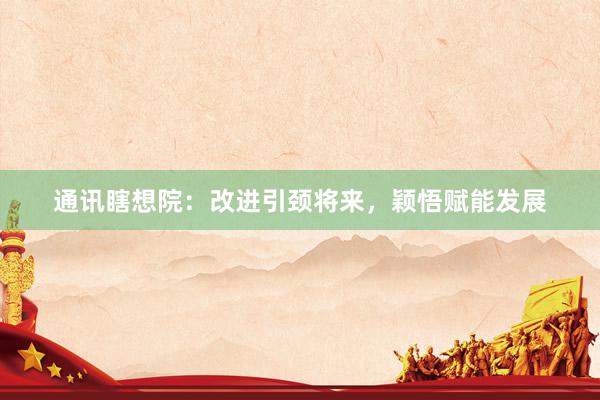通讯瞎想院：改进引颈将来，颖悟赋能发展
